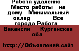 Работа удаленно › Место работы ­ на дому › Минимальный оклад ­ 1 000 - Все города Работа » Вакансии   . Курганская обл.